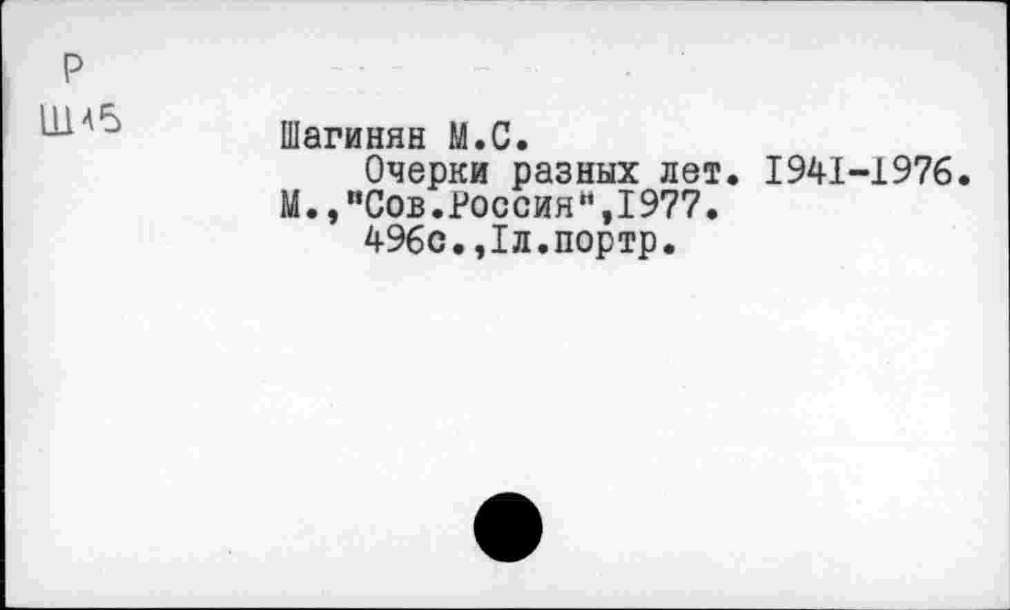 ﻿р ША5	Шагинян М.С. Очерки разных лет. 1941-1976 М.,нСов.Россия“,1977. 496с.,1л.портр.